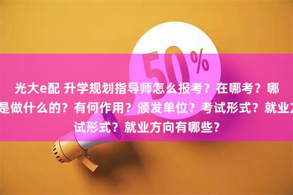 光大e配 升学规划指导师怎么报考？在哪考？哪些人适合考是做什么的？有何作用？颁发单位？考试形式？就业方向有哪些？