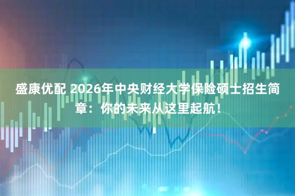 盛康优配 2026年中央财经大学保险硕士招生简章：你的未来从这里起航！
