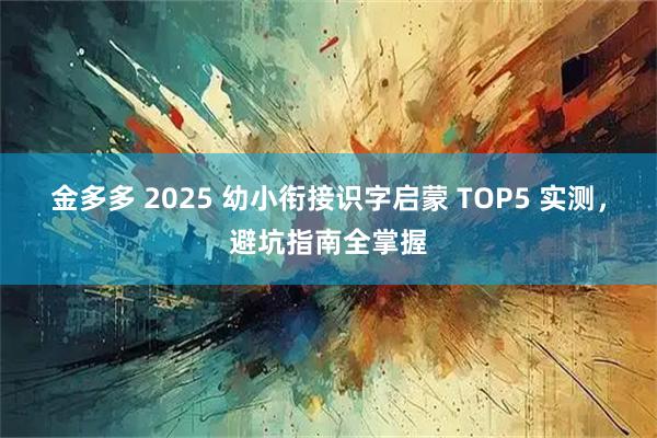金多多 2025 幼小衔接识字启蒙 TOP5 实测，避坑指南全掌握