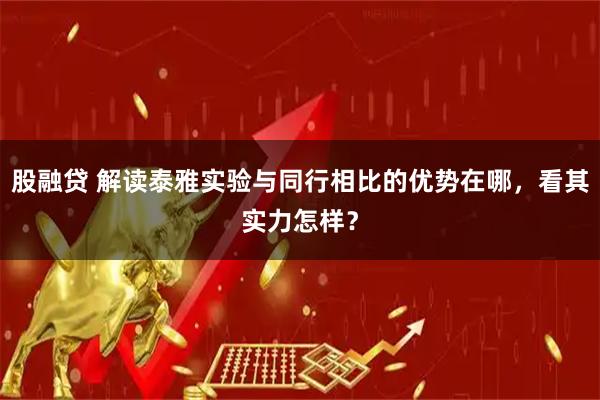股融贷 解读泰雅实验与同行相比的优势在哪，看其实力怎样？