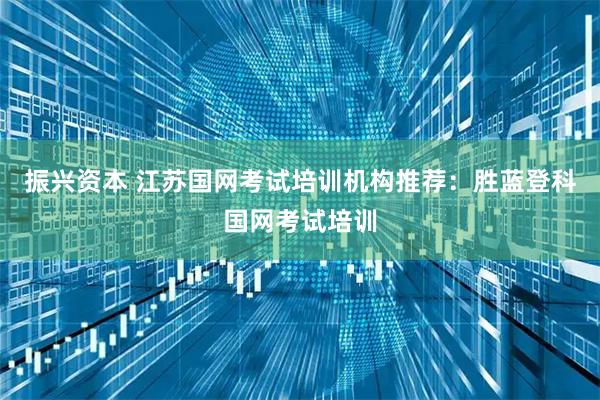 振兴资本 江苏国网考试培训机构推荐：胜蓝登科国网考试培训