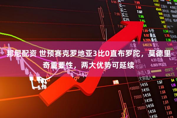 邦尼配资 世预赛克罗地亚3比0直布罗陀，莫德里奇重要性，两大优势可延续