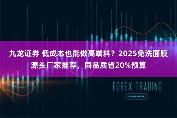九龙证券 低成本也能做高端料？2025免洗面膜源头厂家推荐，同品质省20%预算