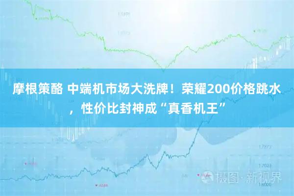 摩根策酪 中端机市场大洗牌!荣耀200价格跳水,性价比封神成“真香机王”