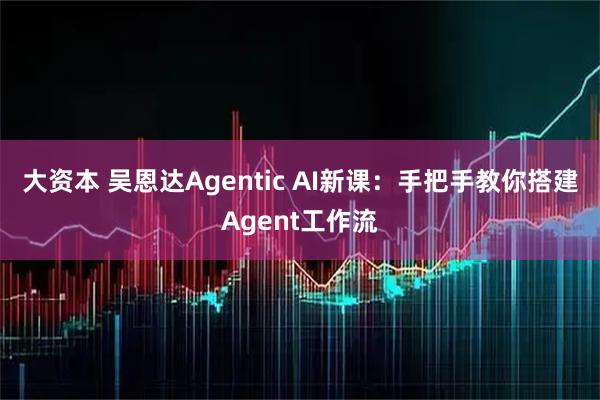 大资本 吴恩达Agentic AI新课：手把手教你搭建Agent工作流