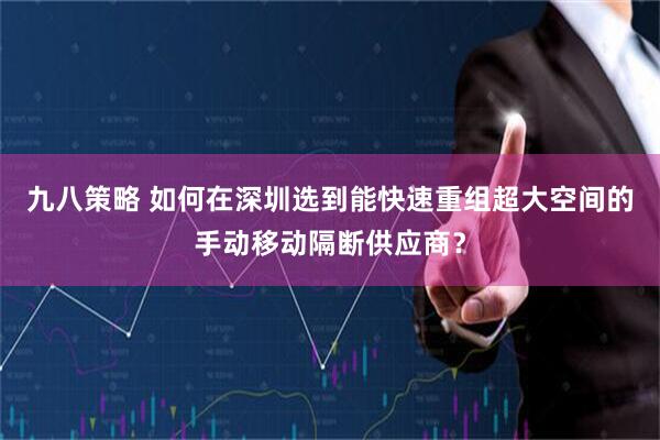 九八策略 如何在深圳选到能快速重组超大空间的手动移动隔断供应商？