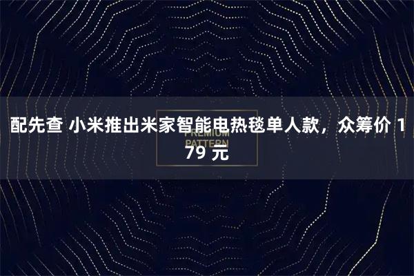 配先查 小米推出米家智能电热毯单人款，众筹价 179 元