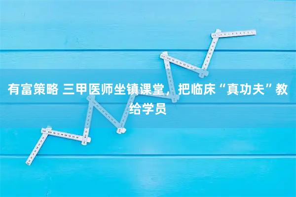 有富策略 三甲医师坐镇课堂，把临床“真功夫”教给学员