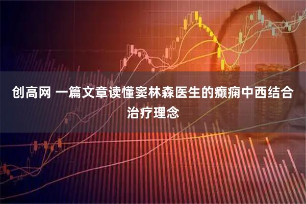 创高网 一篇文章读懂窦林森医生的癫痫中西结合治疗理念