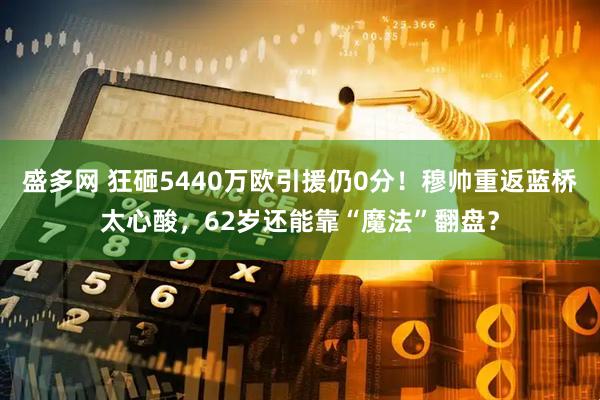 盛多网 狂砸5440万欧引援仍0分！穆帅重返蓝桥太心酸，62岁还能靠“魔法”翻盘？