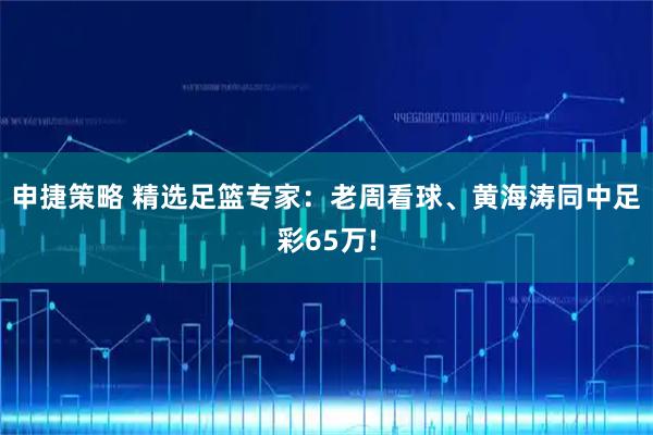 申捷策略 精选足篮专家:老周看球、黄海涛同中足彩65万!