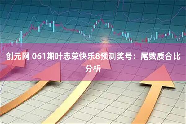 创元网 061期叶志荣快乐8预测奖号:尾数质合比分析