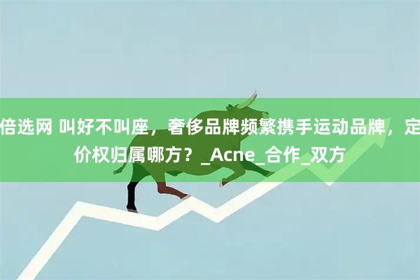 倍选网 叫好不叫座,奢侈品牌频繁携手运动品牌,定价权归属哪方?_Acne_合作_双方