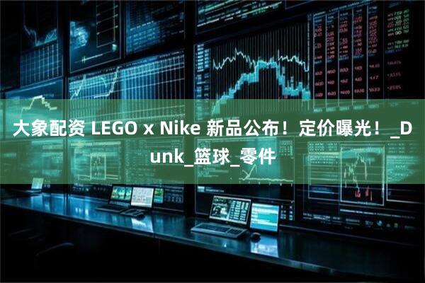 大象配资 LEGO x Nike 新品公布！定价曝光！_Dunk_篮球_零件