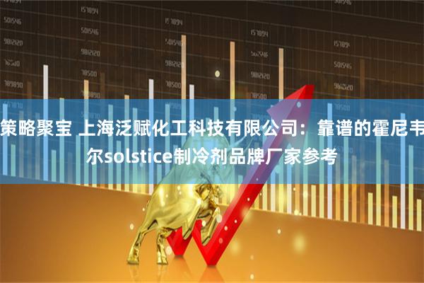 策略聚宝 上海泛赋化工科技有限公司:靠谱的霍尼韦尔solstice制冷剂品牌厂家参考