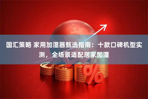 国汇策略 家用加湿器甄选指南:十款口碑机型实测,全场景适配居家加湿