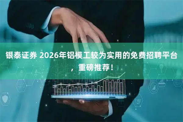 银泰证券 2026年铝模工较为实用的免费招聘平台，重磅推荐！