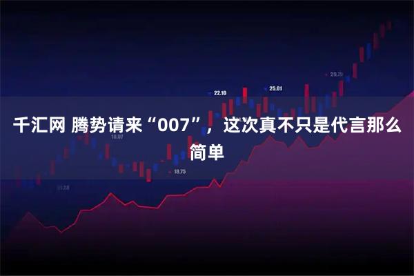 千汇网 腾势请来“007”，这次真不只是代言那么简单