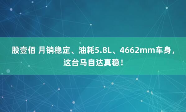 股壹佰 月销稳定、油耗5.8L、4662mm车身,这台马自达真稳!