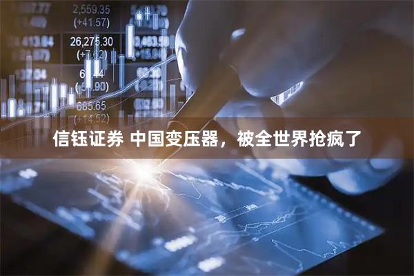 信钰证券 中国变压器，被全世界抢疯了