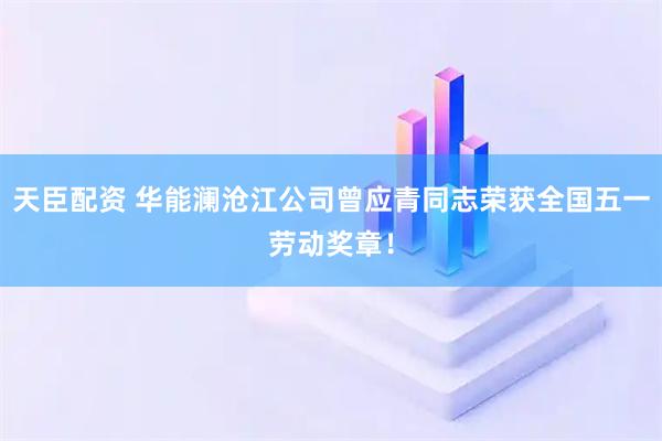 天臣配资 华能澜沧江公司曾应青同志荣获全国五一劳动奖章！