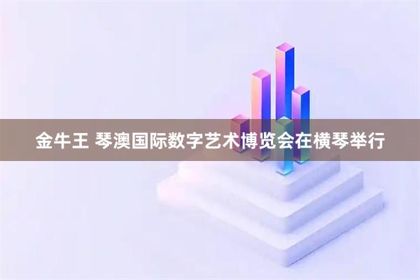 金牛王 琴澳国际数字艺术博览会在横琴举行