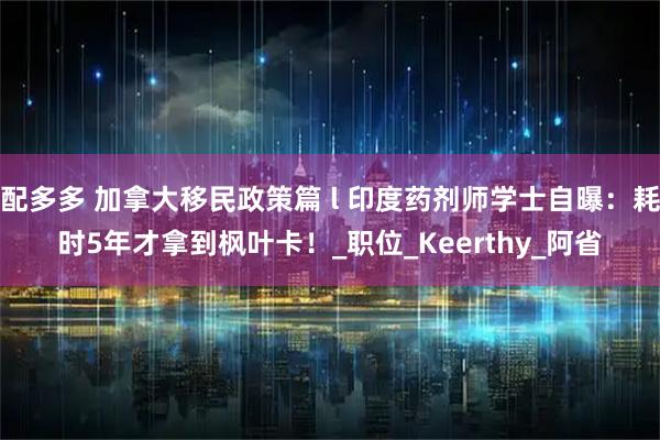 配多多 加拿大移民政策篇 l 印度药剂师学士自曝：耗时5年才拿到枫叶卡！_职位_Keerthy_阿省