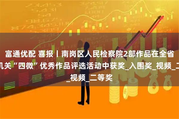 富通优配 喜报丨南岗区人民检察院2部作品在全省检察机关“四微”优秀作品评选活动中获奖_入围奖_视频_二等奖
