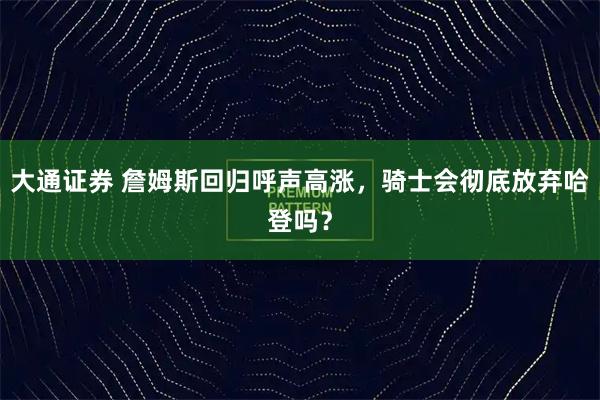 大通证券 詹姆斯回归呼声高涨，骑士会彻底放弃哈登吗？