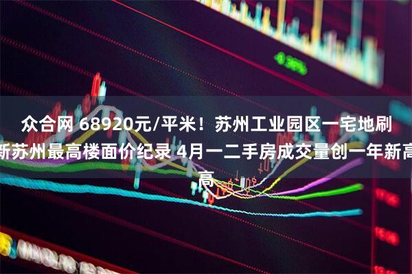 众合网 68920元/平米!苏州工业园区一宅地刷新苏州最高楼面价纪录 4月一二手房成交量创一年新高