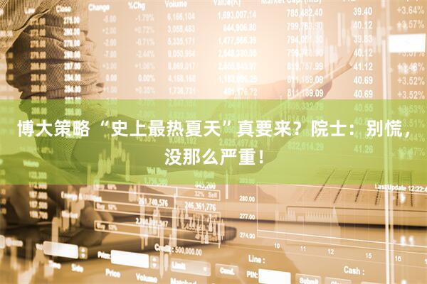 博大策略 “史上最热夏天”真要来？院士：别慌，没那么严重！