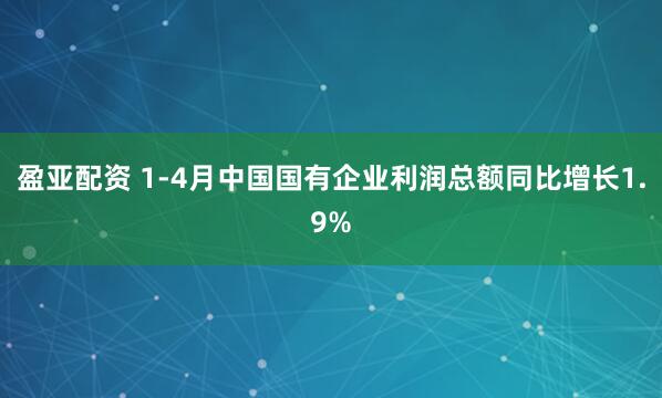 盈亚配资 1-4月中国国有企业利润总额同比增长1.9%