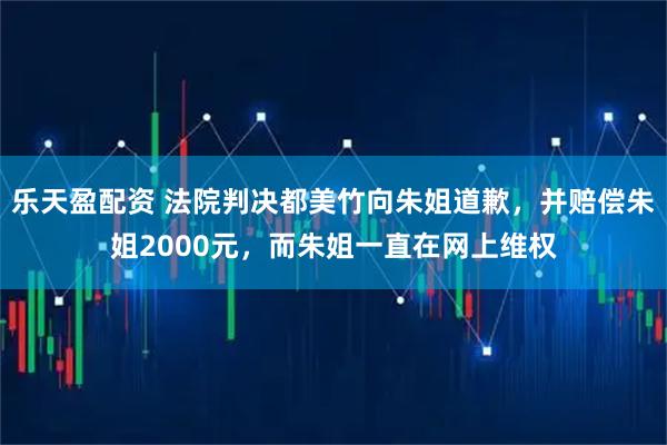 乐天盈配资 法院判决都美竹向朱姐道歉，并赔偿朱姐2000元，而朱姐一直在网上维权