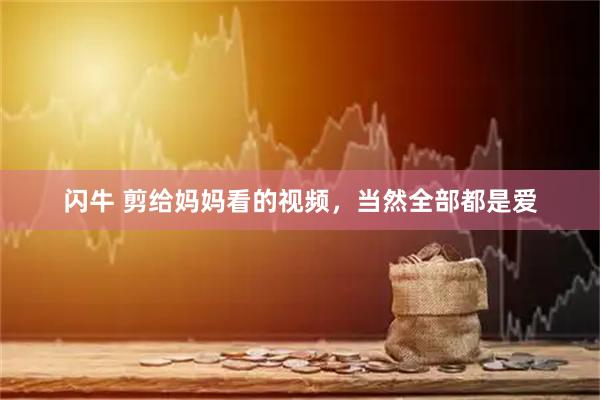 闪牛 剪给妈妈看的视频，当然全部都是爱