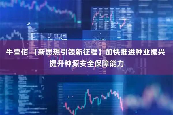 牛壹佰 【新思想引领新征程】加快推进种业振兴 提升种源安全保障能力