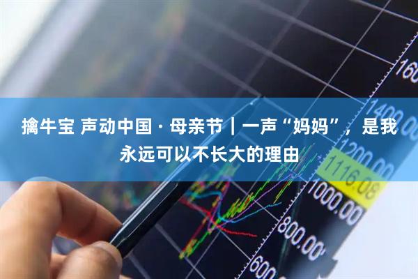 擒牛宝 声动中国 · 母亲节｜一声“妈妈”，是我永远可以不长大的理由