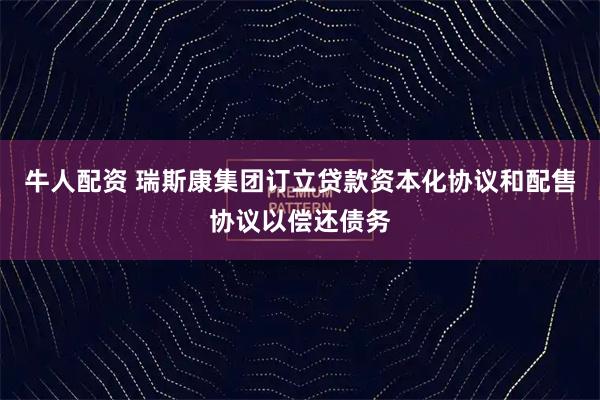 牛人配资 瑞斯康集团订立贷款资本化协议和配售协议以偿还债务