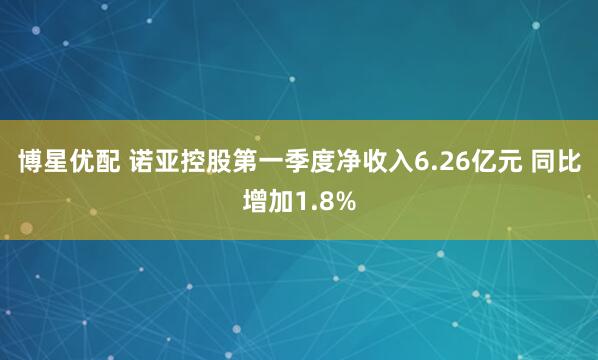博星优配 诺亚控股第一季度净收入6.26亿元 同比增加1.8%