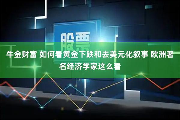牛金财富 如何看黄金下跌和去美元化叙事 欧洲著名经济学家这么看