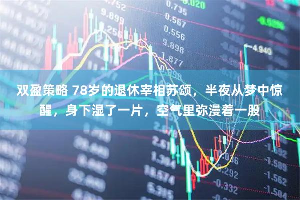 双盈策略 78岁的退休宰相苏颂,半夜从梦中惊醒,身下湿了一片,空气里弥漫着一股