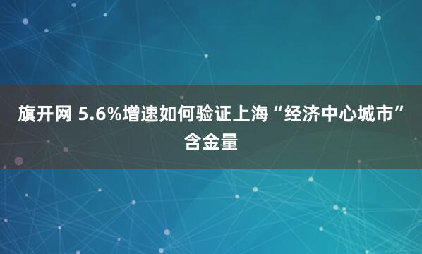 旗开网 5.6%增速如何验证上海“经济中心城市”含金量