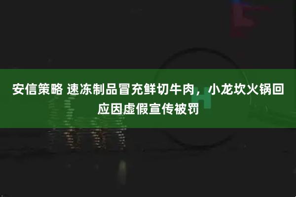 安信策略 速冻制品冒充鲜切牛肉，小龙坎火锅回应因虚假宣传被罚