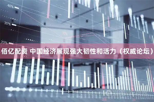 佰亿配资 中国经济展现强大韧性和活力（权威论坛）