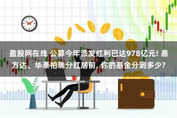盈股网在线 公募今年派发红利已达978亿元! 易方达、华泰柏瑞分红居前, 你的基金分到多少?