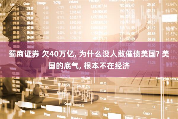 蜀商证券 欠40万亿, 为什么没人敢催债美国? 美国的底气, 根本不在经济