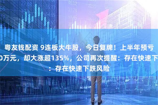 粤友钱配资 9连板大牛股，今日复牌！上半年预亏超3400万元，却大涨超135%，公司再次提醒：存在快速下跌风险