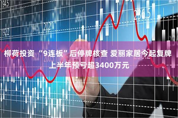 柳荷投资 “9连板”后停牌核查 爱丽家居今起复牌 上半年预亏超3400万元