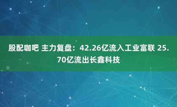 股配咖吧 主力复盘：42.26亿流入工业富联 25.70亿流出长鑫科技
