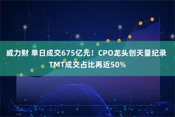 威力财 单日成交675亿元！CPO龙头创天量纪录 TMT成交占比再近50%