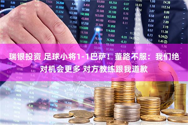 瑞银投资 足球小将1-1巴萨！董路不服：我们绝对机会更多 对方教练跟我道歉